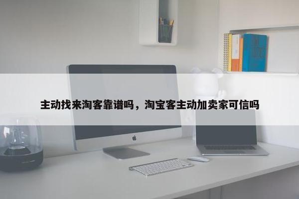 主动找来淘客靠谱吗,淘宝客主动加卖家可信吗