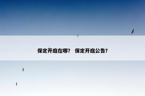 保定开庭在哪? 保定开庭公告? 保定开庭在哪? 保定开庭公告?