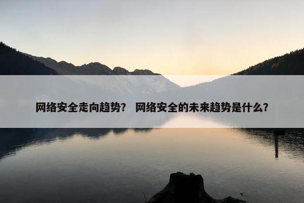 网络安全走向趋势? 网络安全的未来趋势是什么?