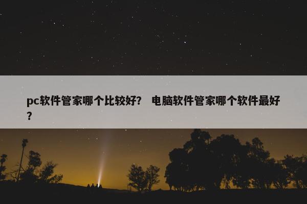 pc软件管家哪个比较好? 电脑软件管家哪个软件最好?