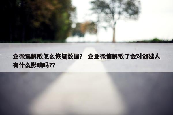 企微误解散怎么恢复数据？ 企业微信解散了会对创建人有什么影响吗?？