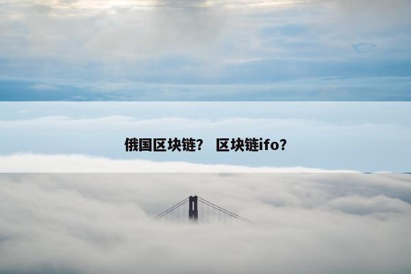 俄国区块链? 区块链ifo? 俄国区块链? 区块链ifo?