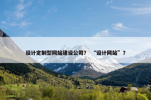 设计定制型网站建设公司? “设计网站”? 设计定制型网站建设公司? “设计网站”?