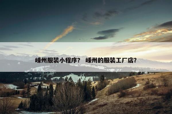 嵊州服装小程序? 嵊州的服装工厂店? 嵊州服装小程序? 嵊州的服装工厂店?