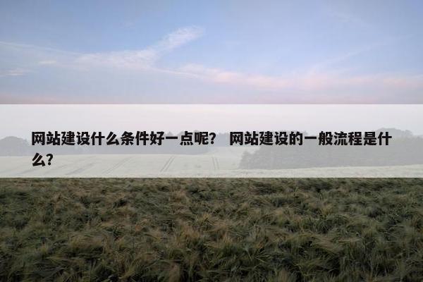 网站建设什么条件好一点呢? 网站建设的一般流程是什么?