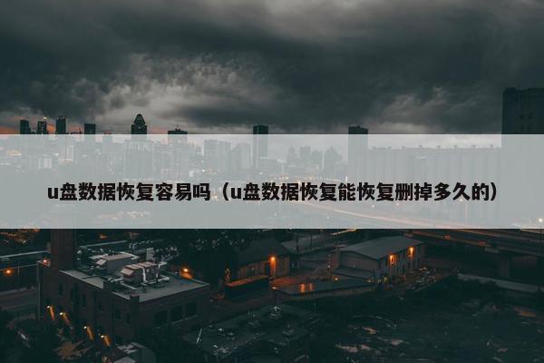 u盘数据恢复容易吗(u盘数据恢复能恢复删掉多久的)