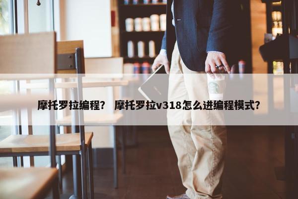 摩托罗拉编程？ 摩托罗拉v318怎么进编程模式？