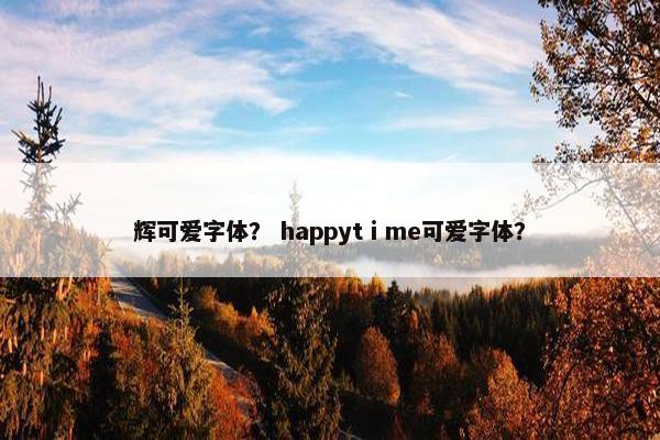 辉可爱字体? happytⅰme可爱字体? 辉可爱字体? happytⅰme可爱字体?