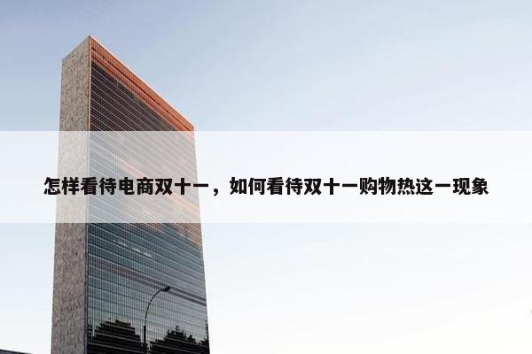 怎样看待电商双十一,如何看待双十一购物热这一现象