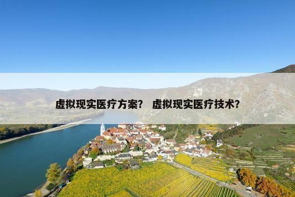 虚拟现实医疗方案？ 虚拟现实医疗技术？