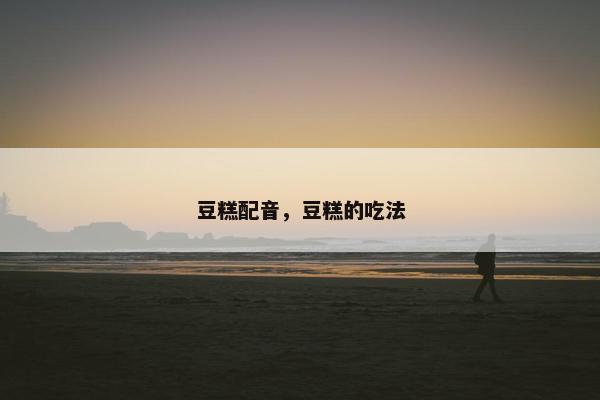 豆糕配音,豆糕的吃法 豆糕配音,豆糕的吃法