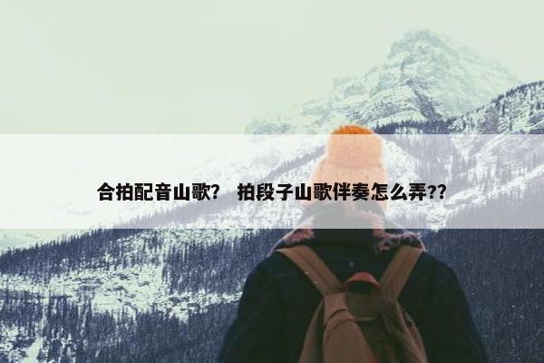 合拍配音山歌? 拍段子山歌伴奏怎么弄?? 合拍配音山歌? 拍段子山歌伴奏怎么弄??