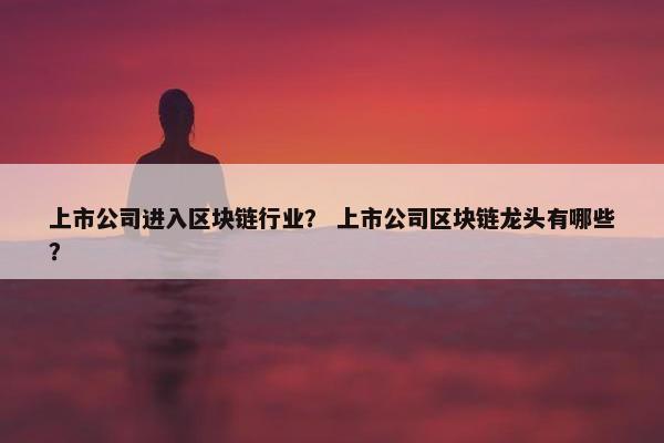 上市公司进入区块链行业? 上市公司区块链龙头有哪些?