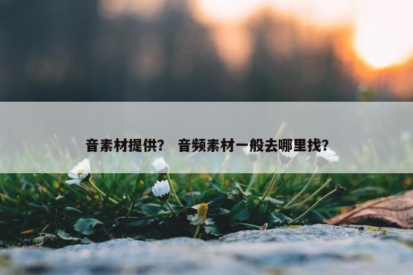 音素材提供? 音频素材一般去哪里找?