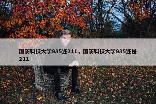 国防科技大学985还211，国防科技大学985还是211