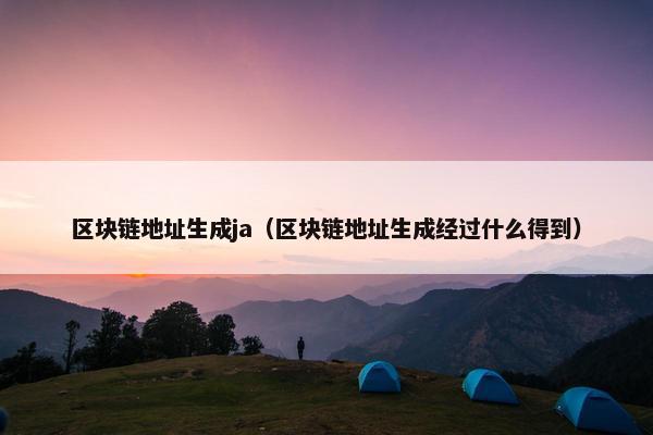 区块链地址生成ja(区块链地址生成经过什么得到)