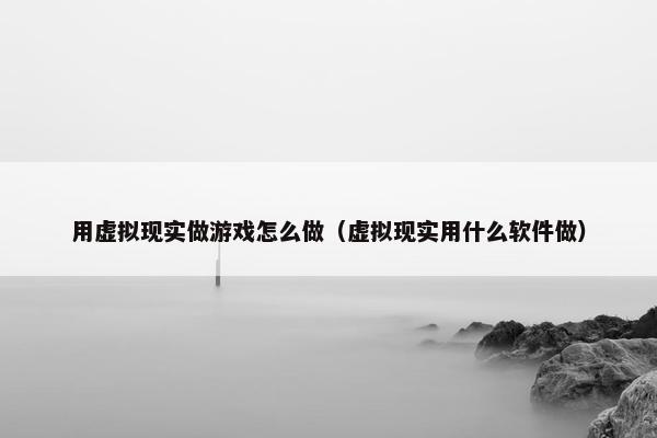 用虚拟现实做游戏怎么做(虚拟现实用什么软件做)