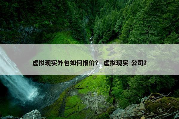 虚拟现实外包如何报价? 虚拟现实 公司?