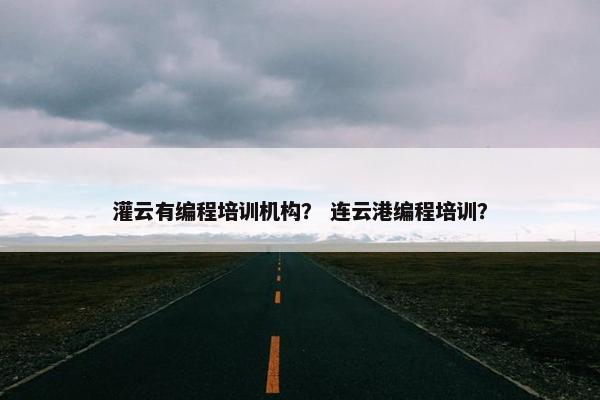 灌云有编程培训机构? 连云港编程培训? 灌云有编程培训机构? 连云港编程培训?