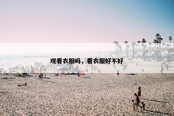 观看衣服吗,看衣服好不好 观看衣服吗,看衣服好不好