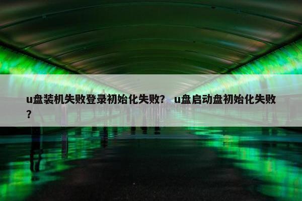 u盘装机失败登录初始化失败? u盘启动盘初始化失败?