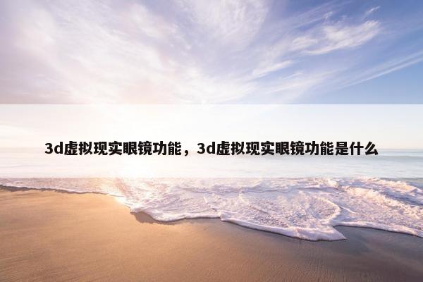 3d虚拟现实眼镜功能，3d虚拟现实眼镜功能是什么