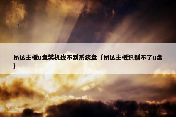 昂达主板u盘装机找不到系统盘(昂达主板识别不了u盘)