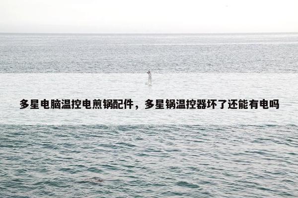 多星电脑温控电煎锅配件，多星锅温控器坏了还能有电吗