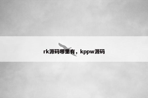 rk源码哪里有,kppw源码