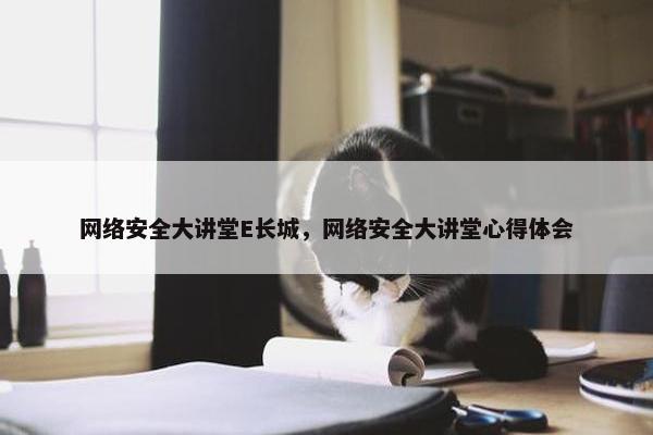网络安全大讲堂E长城,网络安全大讲堂心得体会 网络安全大讲堂E长城,网络安全大讲堂心得体会