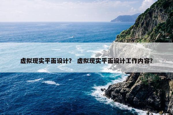 虚拟现实平面设计? 虚拟现实平面设计工作内容?