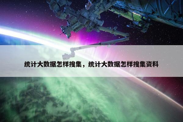 统计大数据怎样搜集,统计大数据怎样搜集资料