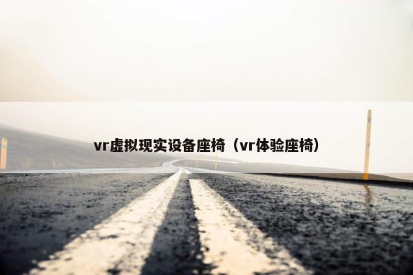 vr虚拟现实设备座椅(vr体验座椅)