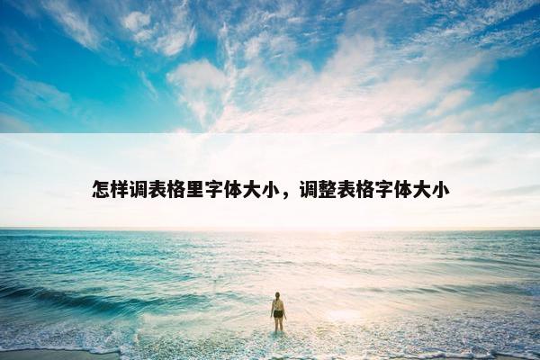 怎样调表格里字体大小,调整表格字体大小