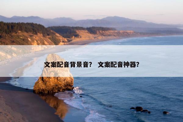 文案配音背景音? 文案配音神器?