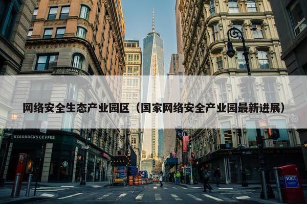 网络安全生态产业园区（国家网络安全产业园最新进展）