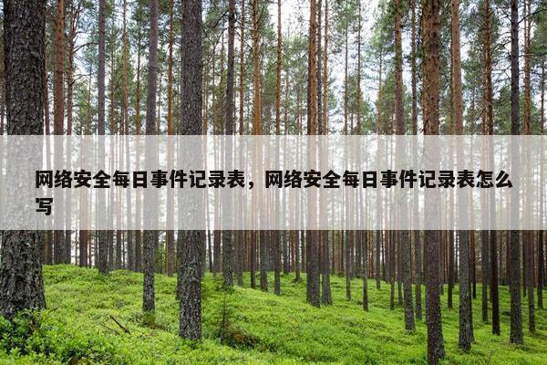 网络安全每日事件记录表，网络安全每日事件记录表怎么写
