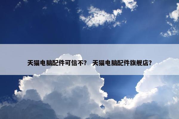 天猫电脑配件可信不？ 天猫电脑配件旗舰店？