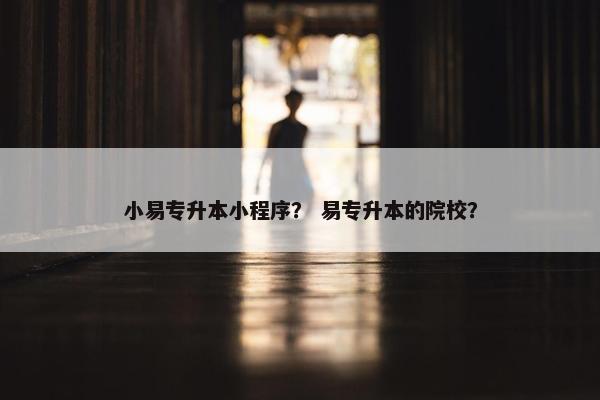 小易专升本小程序？ 易专升本的院校？