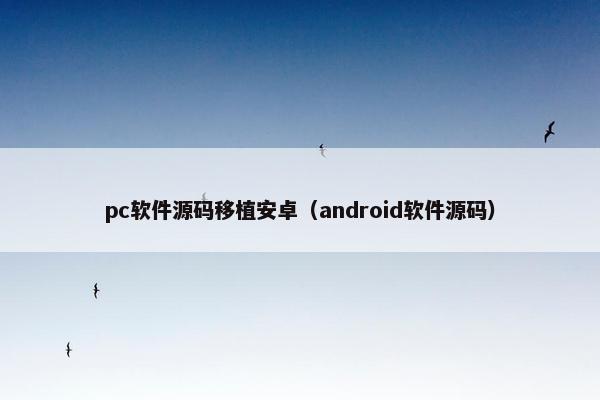 pc软件源码移植安卓（android软件源码）
