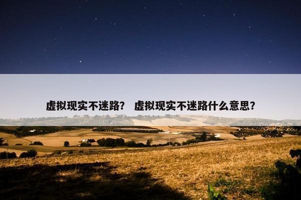 虚拟现实不迷路？ 虚拟现实不迷路什么意思？