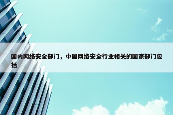国内网络安全部门，中国网络安全行业相关的国家部门包括