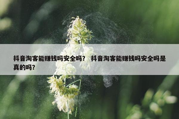 抖音淘客能赚钱吗安全吗？ 抖音淘客能赚钱吗安全吗是真的吗？