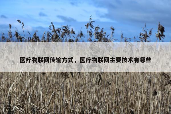 医疗物联网传输方式，医疗物联网主要技术有哪些