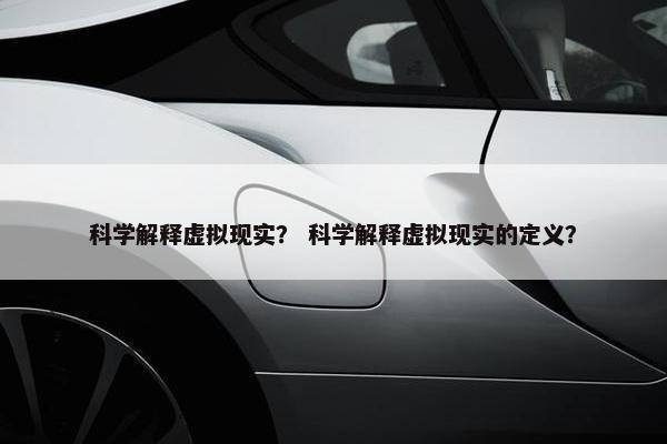 科学解释虚拟现实？ 科学解释虚拟现实的定义？