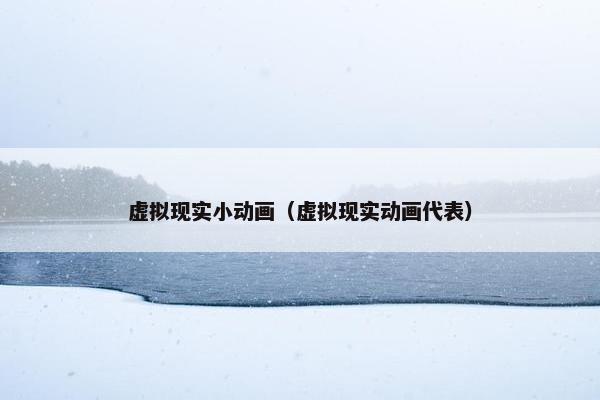 虚拟现实小动画(虚拟现实动画代表)