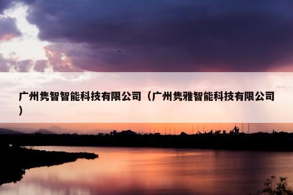 广州隽智智能科技有限公司(广州隽雅智能科技有限公司)