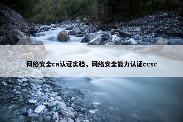 网络安全ca认证实验,网络安全能力认证ccsc 网络安全ca认证实验,网络安全能力认证ccsc
