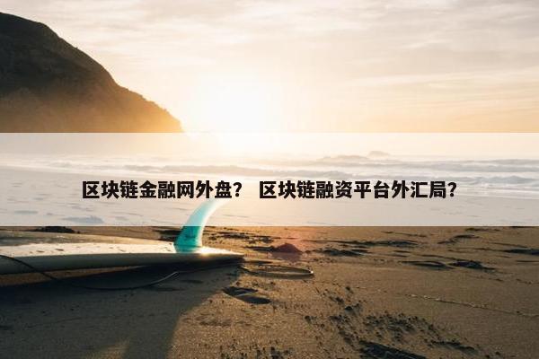 区块链金融网外盘？ 区块链融资平台外汇局？