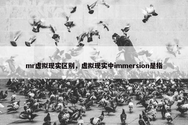 mr虚拟现实区别，虚拟现实中immersion是指